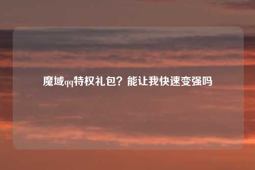 魔域qq特权礼包？能让我快速变强吗