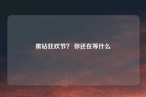 黑钻狂欢节？ 你还在等什么