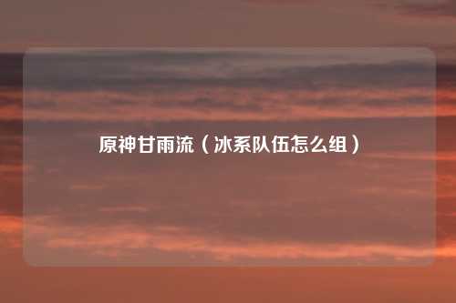 原神甘雨流(冰系队伍怎么组)