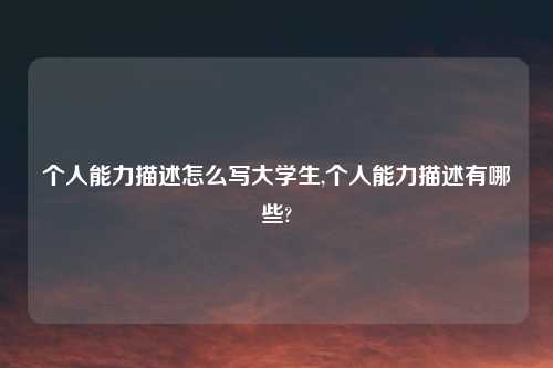个人能力描述怎么写大学生,个人能力描述有哪些?