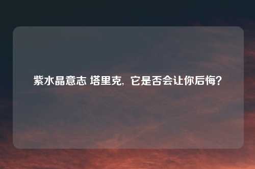 紫水晶意志 塔里克,  它是否会让你后悔？