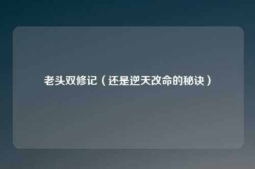 老头双修记(还是逆天改命的秘诀)