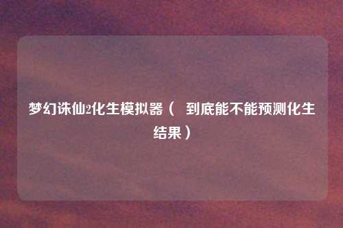 梦幻诛仙2化生模拟器（  到底能不能预测化生结果）