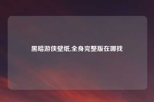 黑暗游侠壁纸,全身完整版在哪找
