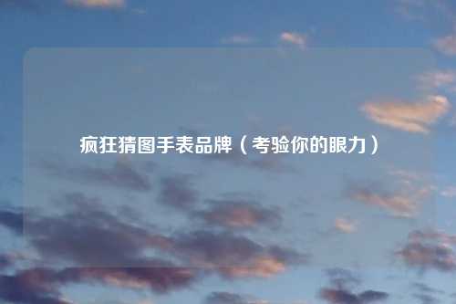 疯狂猜图手表品牌（考验你的眼力）