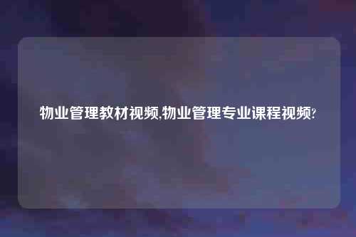 物业管理教材视频,物业管理专业课程视频?