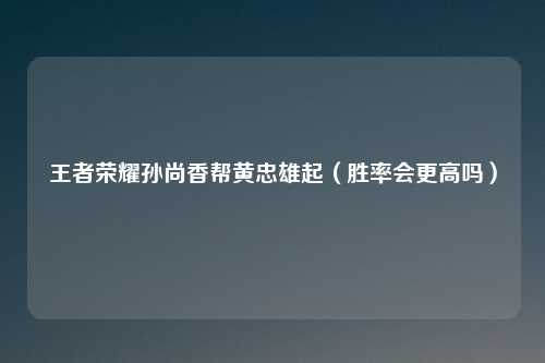 王者荣耀孙尚香帮黄忠雄起(胜率会更高吗)