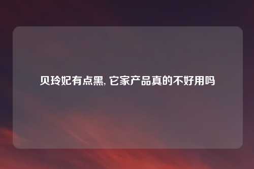 贝玲妃有点黑, 它家产品真的不好用吗