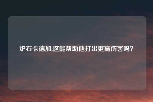 炉石卡德加,这能帮助他打出更高伤害吗？