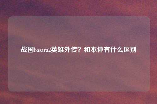 战国basara2英雄外传？和本体有什么区别