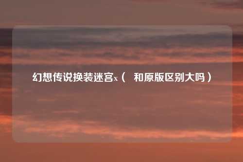 幻想传说换装迷宫x( 和原版区别大吗)
