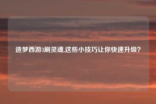 造梦西游3刷灵魂,这些小技巧让你快速升级？