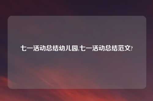 七一活动总结幼儿园,七一活动总结范文?
