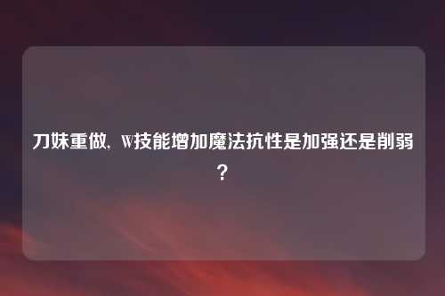 刀妹重做, W技能增加魔法抗性是加强还是削弱?