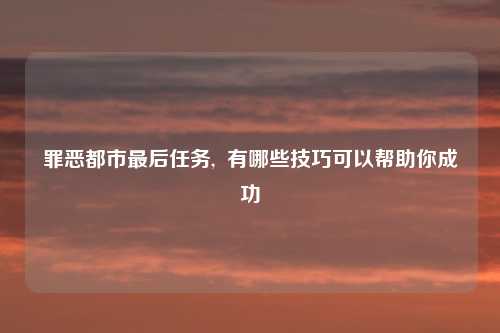 罪恶都市最后任务, 有哪些技巧可以帮助你成功