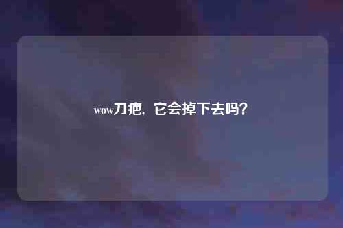 wow刀疤,  它会掉下去吗？