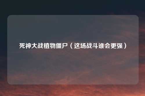 死神大战植物僵尸（这场战斗谁会更强）