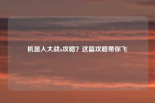 机器人大战a攻略？这篇攻略带你飞