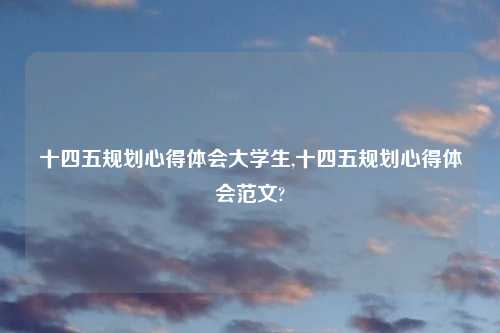 十四五规划心得体会大学生,十四五规划心得体会范文?