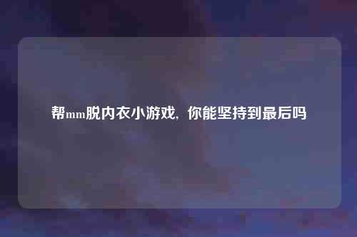 帮mm脱内衣小游戏,  你能坚持到最后吗