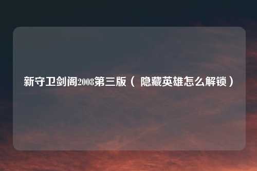 新守卫剑阁2008第三版（ 隐藏英雄怎么解锁）