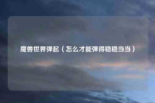 魔兽世界弹起(怎么才能弹得稳稳当当)