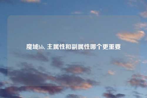 魔域bb, 主属性和副属性哪个更重要