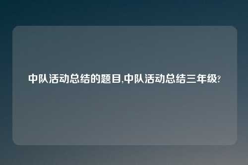 中队活动总结的题目,中队活动总结三年级?