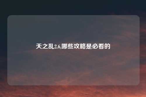天之乱2.6,哪些攻略是必看的