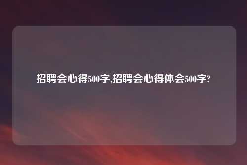招聘会心得500字,招聘会心得体会500字?