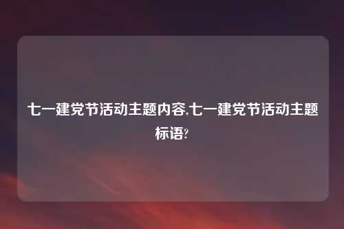 七一建党节活动主题内容,七一建党节活动主题标语?