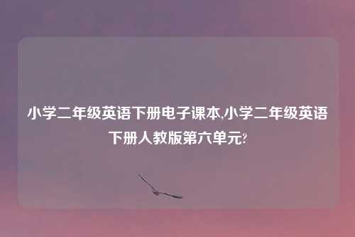 小学二年级英语下册电子课本,小学二年级英语下册人教版第六单元?