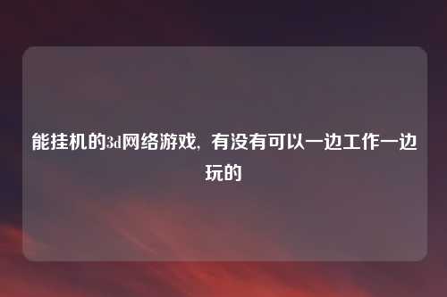 能挂机的3d网络游戏,  有没有可以一边工作一边玩的