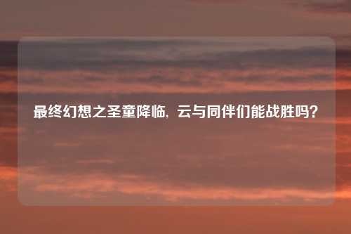 最终幻想之圣童降临,  云与同伴们能战胜吗？