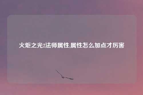 火炬之光2法师属性,属性怎么加点才厉害