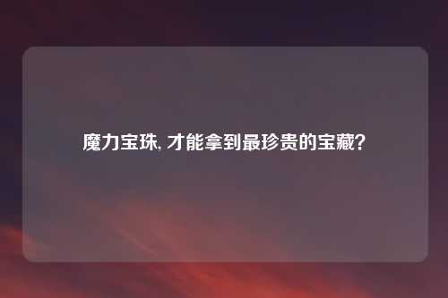魔力宝珠, 才能拿到最珍贵的宝藏？