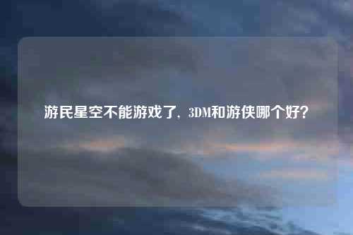游民星空不能游戏了,  3DM和游侠哪个好？