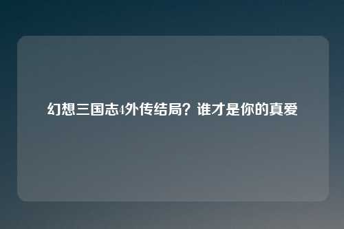 幻想三国志4外传结局？谁才是你的真爱