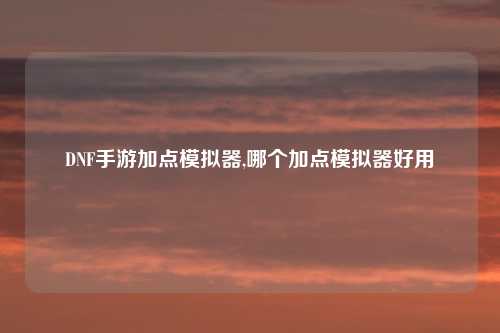 DNF手游加点模拟器,哪个加点模拟器好用