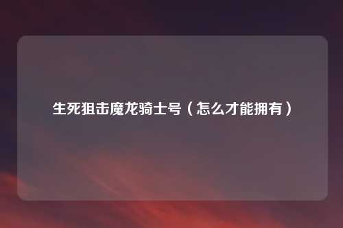 生死狙击魔龙骑士号（怎么才能拥有）