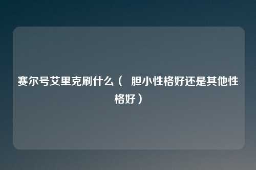 赛尔号艾里克刷什么（  胆小性格好还是其他性格好）