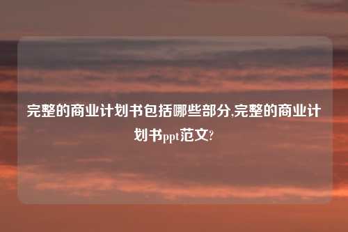 完整的商业计划书包括哪些部分,完整的商业计划书ppt范文?