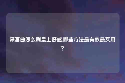 深宫曲怎么刷皇上好感,哪些方法最有效最实用？