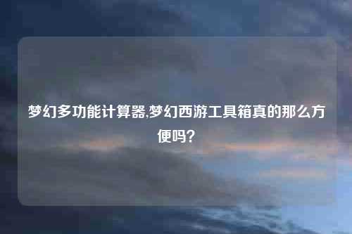 梦幻多功能计算器,梦幻西游工具箱真的那么方便吗？