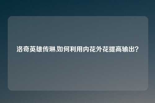 洛奇英雄传琳,如何利用内花外花提高输出？