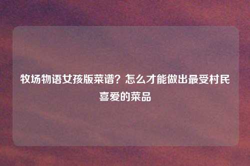 牧场物语女孩版菜谱？怎么才能做出最受村民喜爱的菜品