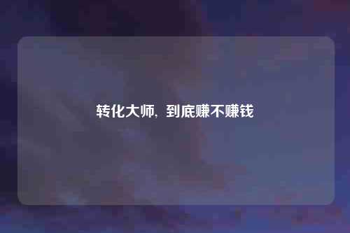 转化大师,  到底赚不赚钱