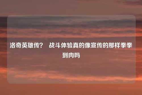 洛奇英雄传？  战斗体验真的像宣传的那样拳拳到肉吗