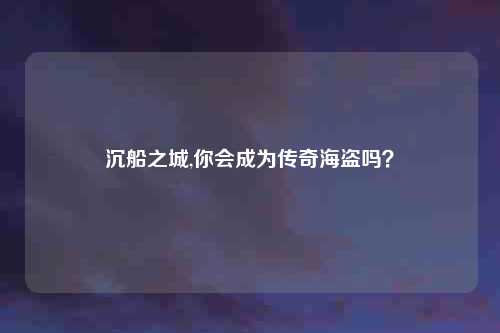 沉船之城,你会成为传奇海盗吗？
