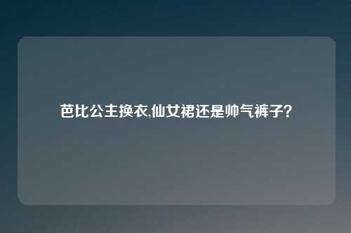 芭比公主换衣,仙女裙还是帅气裤子？